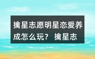 擒星志愿—明星戀愛(ài)養(yǎng)成怎么玩？ 擒星志愿—明星戀愛(ài)養(yǎng)成攻略