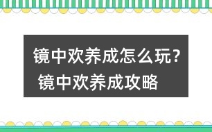 鏡中歡養(yǎng)成怎么玩？ 鏡中歡養(yǎng)成攻略