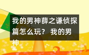 我的男神薛之謙偵探篇怎么玩？ 我的男神薛之謙偵探篇攻略