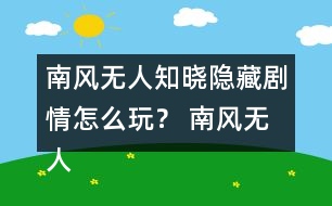 南風(fēng)無人知曉隱藏劇情怎么玩？ 南風(fēng)無人知曉隱藏劇情攻略