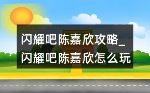 閃耀吧陳嘉欣攻略_閃耀吧陳嘉欣怎么玩