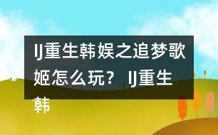 IJ重生韓娛之追夢歌姬怎么玩？ IJ重生韓娛之追夢歌姬攻略