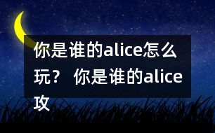 你是誰的alice怎么玩？ 你是誰的alice攻略