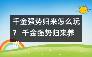 千金強(qiáng)勢歸來怎么玩？ 千金強(qiáng)勢歸來養(yǎng)成攻略