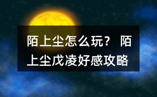 陌上塵怎么玩？ 陌上塵戊凌好感攻略