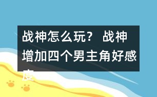 戰(zhàn)神怎么玩？ 戰(zhàn)神增加四個(gè)男主角好感度攻略