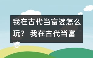 我在古代當(dāng)富婆怎么玩？ 我在古代當(dāng)富婆攻略