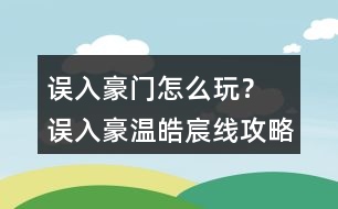 誤入豪門怎么玩？ 誤入豪溫皓宸線攻略