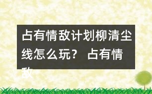 占有情敵計(jì)劃柳清塵線怎么玩？ 占有情敵計(jì)劃柳清塵線攻略