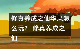 修真養(yǎng)成之仙華錄怎么玩？ 修真養(yǎng)成之仙華錄攻略