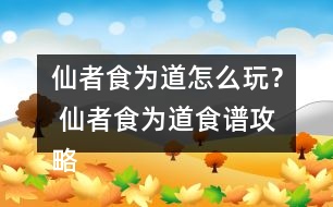 仙者食為道怎么玩？ 仙者食為道食譜攻略