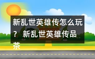 新亂世英雄傳怎么玩？ 新亂世英雄傳品茶與好感禮物攻略