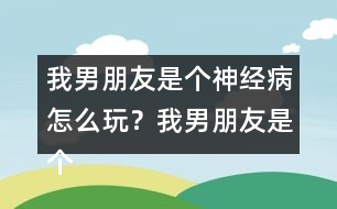 我男朋友是個神經(jīng)病怎么玩？我男朋友是個神經(jīng)病軒轅無憂HE攻略