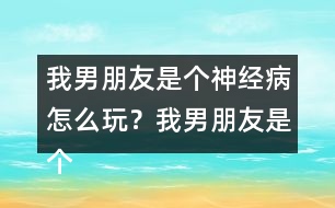 我男朋友是個(gè)神經(jīng)病怎么玩？我男朋友是個(gè)神經(jīng)病上官明月HE攻略