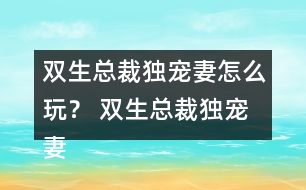 雙生總裁獨(dú)寵妻怎么玩？ 雙生總裁獨(dú)寵妻好感23攻略