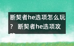 斷契者he選項怎么玩？ 斷契者he選項攻略