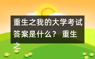 重生之我的大學(xué)考試答案是什么？ 重生之我的大學(xué)考試答案攻略