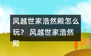 風(fēng)越世家浩然殿怎么玩？ 風(fēng)越世家浩然殿攻略