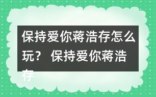 保持愛(ài)你蔣浩存怎么玩？ 保持愛(ài)你蔣浩存攻略