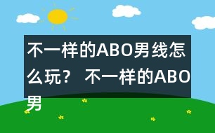 不一樣的ABO男線怎么玩？ 不一樣的ABO男線攻略