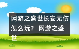 網(wǎng)游之盛世長安無傷怎么玩？ 網(wǎng)游之盛世長安無傷攻略