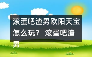 滾蛋吧渣男歐陽天寶怎么玩？ 滾蛋吧渣男歐陽天寶攻略