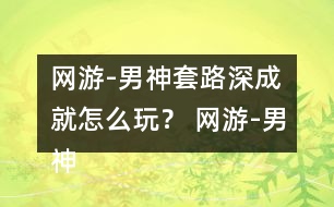 網(wǎng)游-男神套路深成就怎么玩？ 網(wǎng)游-男神套路深成就攻略