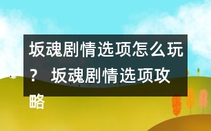 坂魂劇情選項怎么玩？ 坂魂劇情選項攻略