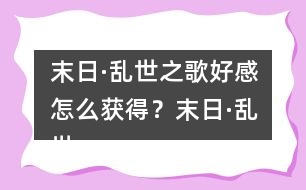 末日·亂世之歌好感怎么獲得？末日·亂世之歌好感攻略