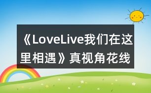 《LoveLive我們在這里相遇》真視角花線攻略