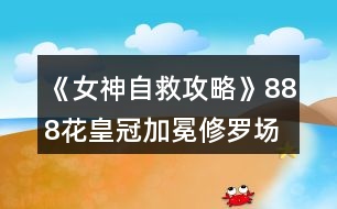 《女神自救攻略》888花皇冠加冕修羅場結局攻略