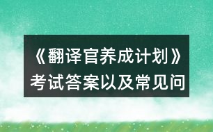 《翻譯官養(yǎng)成計劃》考試答案以及常見問題攻略