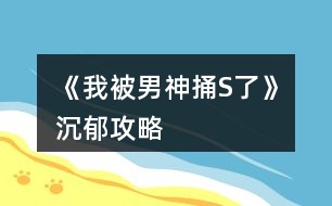 《我被男神捅S了》沉郁攻略