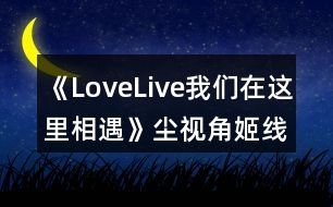 《LoveLive我們?cè)谶@里相遇》塵視角姬線(xiàn)攻略