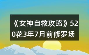 《女神自救攻略》520花3年7月前修羅場攻略