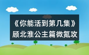 《你能活到第幾集》顧北淮公主篇微氪攻略