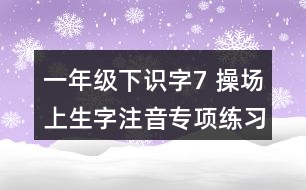 一年級下識字7： 操場上生字注音專項(xiàng)練習(xí)題