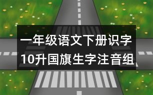 一年級語文下冊識字10：升國旗生字注音組詞