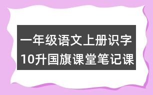 一年級(jí)語文上冊(cè)識(shí)字10升國旗課堂筆記課后生字組詞