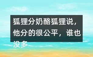 狐貍分奶酪狐貍說，他分的很公平，誰也沒多吃一口，誰也沒少吃一口。你同意狐貍的說法嗎？如果你是小熊，會(huì)怎么做？