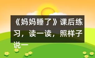 《媽媽睡了》課后練習(xí)，讀一讀，照樣子說一說，看誰說得多。