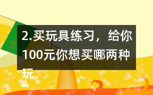 2.買玩具練習，給你100元,你想買哪兩種玩具?還剩多少元?