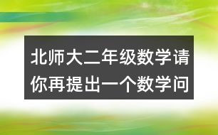 北師大二年級數(shù)學(xué)請你再提出一個(gè)數(shù)學(xué)問題，并嘗試解答。