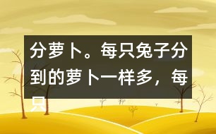 分蘿卜。每只兔子分到的蘿卜一樣多，每只小兔分到幾根蘿卜？