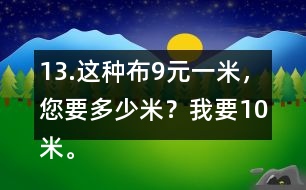 13.這種布9元一米，您要多少米？我要10米。一共需要多少錢？