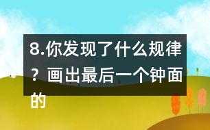 8.你發(fā)現(xiàn)了什么規(guī)律？畫(huà)出最后一個(gè)鐘面的時(shí)針和分針。