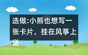 選做:小熊也想寫一張卡片，掛在風(fēng)箏上送給松鼠，請你替他寫一寫吧。