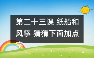 第二十三課 紙船和風(fēng)箏 猜猜下面加點(diǎn)字的讀音，和同學(xué)交流你是怎么猜出來(lái)的。說(shuō)說(shuō)你用這些方法還認(rèn)識(shí)了哪些字。