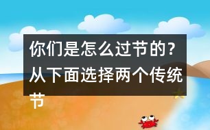 你們是怎么過(guò)節(jié)的？從下面選擇兩個(gè)傳統(tǒng)節(jié)日來(lái)說(shuō)說(shuō)