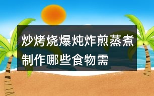 “炒烤燒爆燉炸煎蒸煮”制作哪些食物需要用到這些方法？